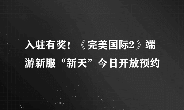 入驻有奖！《完美国际2》端游新服“新天”今日开放预约