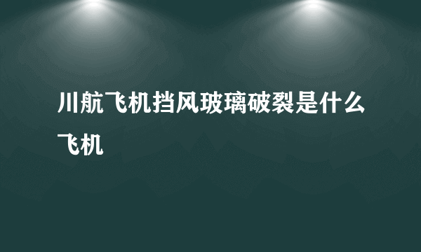 川航飞机挡风玻璃破裂是什么飞机