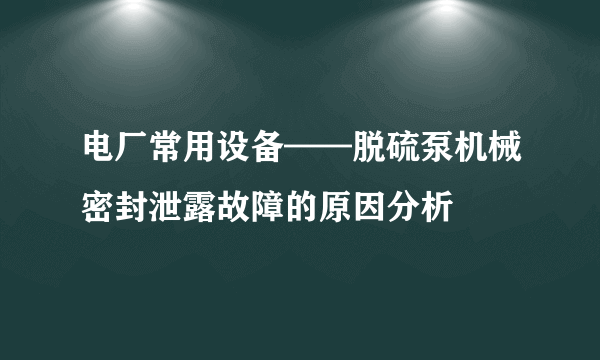 电厂常用设备——脱硫泵机械密封泄露故障的原因分析