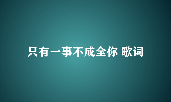 只有一事不成全你 歌词