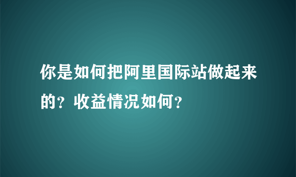 你是如何把阿里国际站做起来的？收益情况如何？