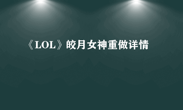 《LOL》皎月女神重做详情