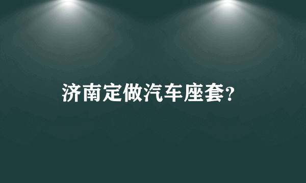 济南定做汽车座套？