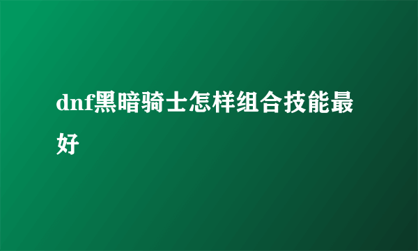 dnf黑暗骑士怎样组合技能最好