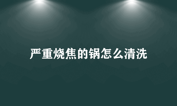 严重烧焦的锅怎么清洗