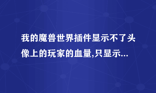 我的魔兽世界插件显示不了头像上的玩家的血量,只显示怪物的,鼠标提示上倒有血量?我用的MOBHEALTH.