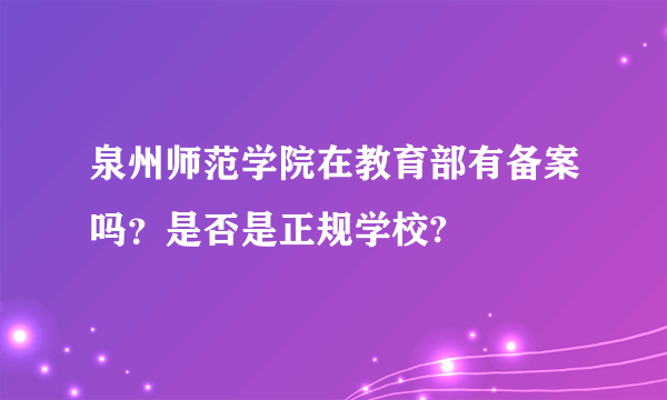泉州师范学院在教育部有备案吗？是否是正规学校?