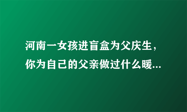 河南一女孩进盲盒为父庆生，你为自己的父亲做过什么暖心的事？