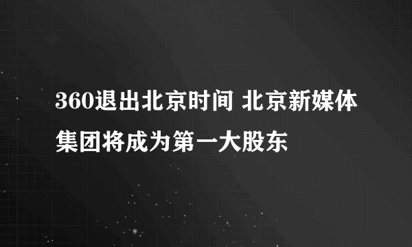 360退出北京时间 北京新媒体集团将成为第一大股东