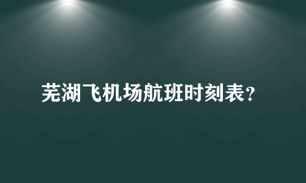 芜湖飞机场航班时刻表？