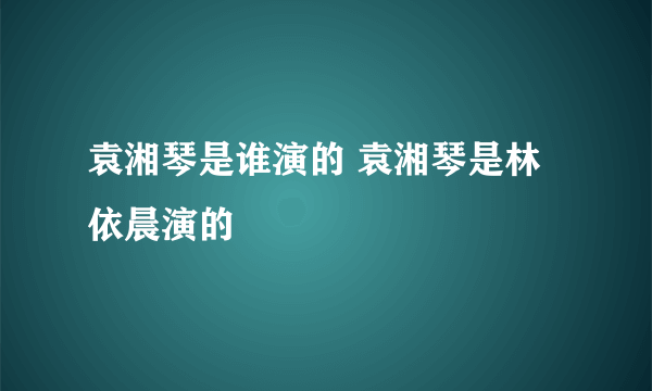 袁湘琴是谁演的 袁湘琴是林依晨演的