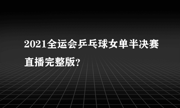 2021全运会乒乓球女单半决赛直播完整版？