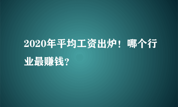 2020年平均工资出炉！哪个行业最赚钱？