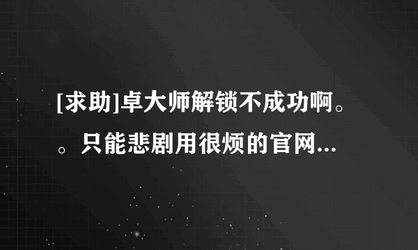 [求助]卓大师解锁不成功啊。。只能悲剧用很烦的官网解锁了吗