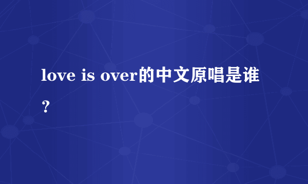 love is over的中文原唱是谁？