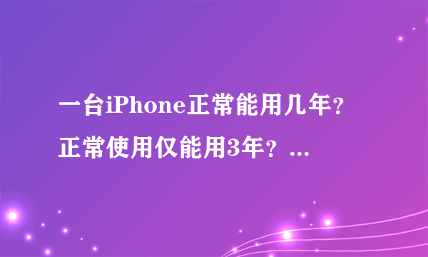 一台iPhone正常能用几年？正常使用仅能用3年？那你的用了多久？