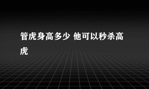 管虎身高多少 他可以秒杀高虎