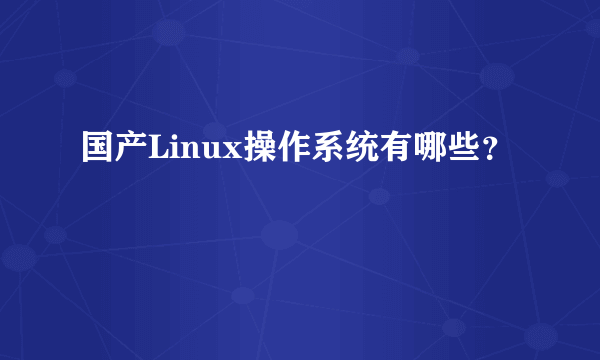 国产Linux操作系统有哪些？