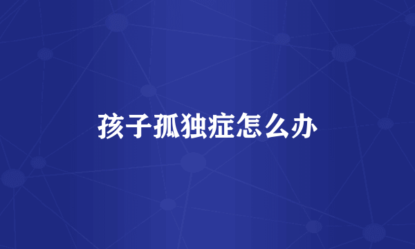 孩子孤独症怎么办