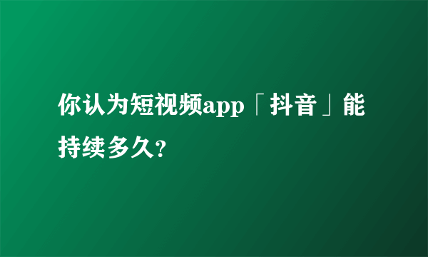你认为短视频app「抖音」能持续多久？