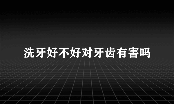 洗牙好不好对牙齿有害吗