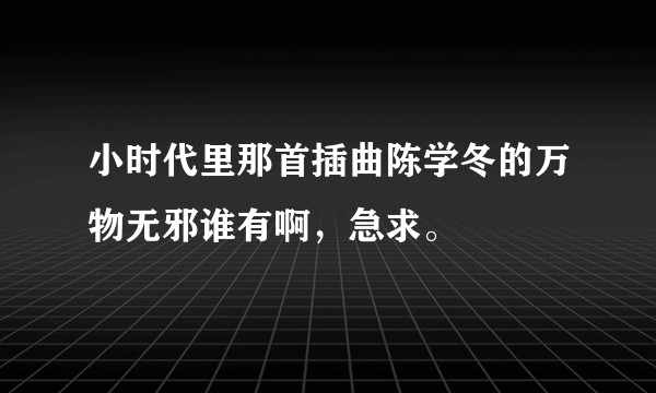 小时代里那首插曲陈学冬的万物无邪谁有啊，急求。
