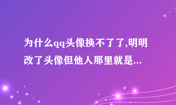 为什么qq头像换不了了,明明改了头像但他人那里就是换不过来,查看历史头像也换不过来,求解