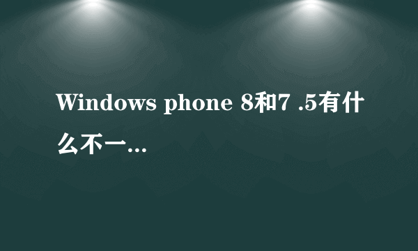 Windows phone 8和7 .5有什么不一样? 和安卓系统比都有哪些优缺点? 哪个系统值得考虑?
