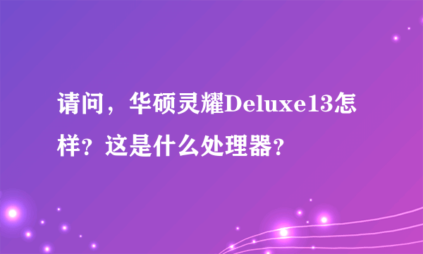 请问，华硕灵耀Deluxe13怎样？这是什么处理器？