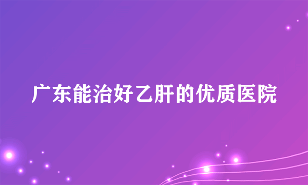 广东能治好乙肝的优质医院