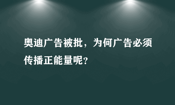 奥迪广告被批，为何广告必须传播正能量呢？