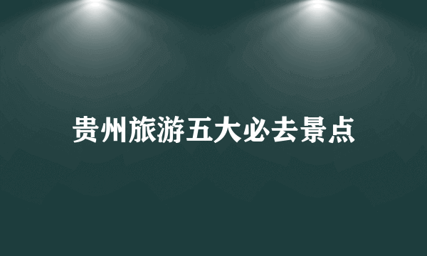 贵州旅游五大必去景点