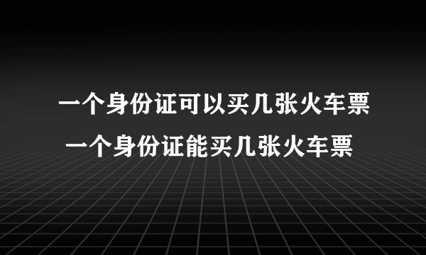 一个身份证可以买几张火车票 一个身份证能买几张火车票