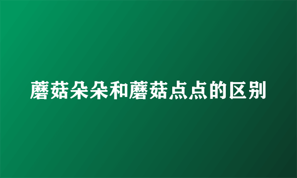 蘑菇朵朵和蘑菇点点的区别