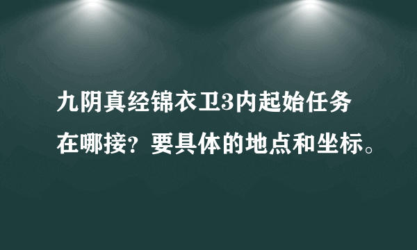 九阴真经锦衣卫3内起始任务在哪接？要具体的地点和坐标。