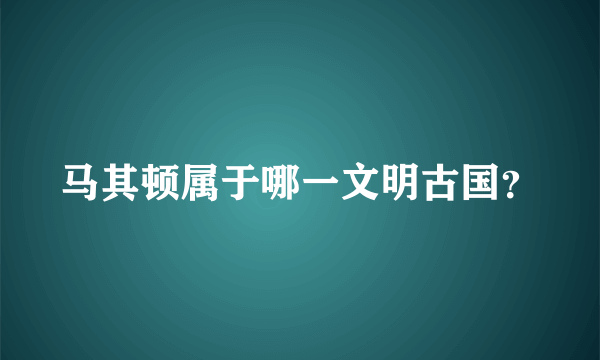马其顿属于哪一文明古国？