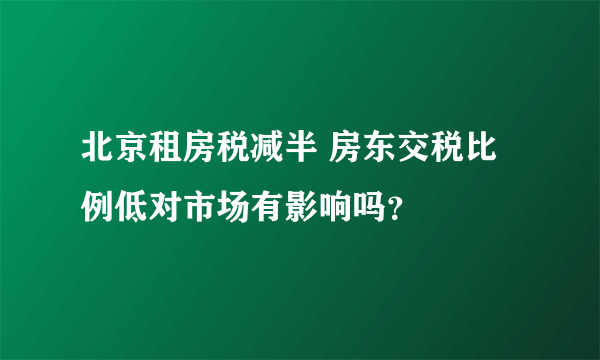 北京租房税减半 房东交税比例低对市场有影响吗？