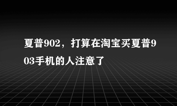 夏普902，打算在淘宝买夏普903手机的人注意了