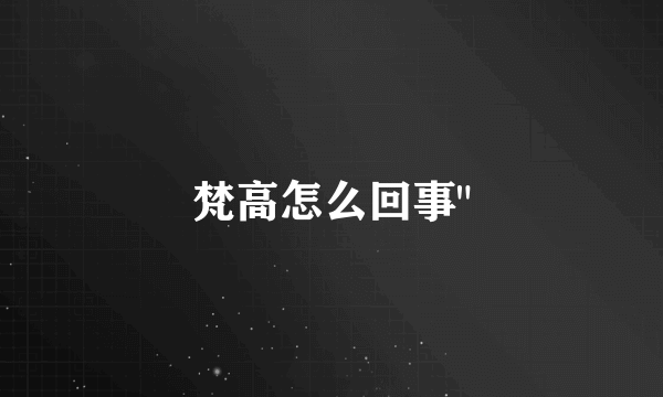 梵高怎么回事