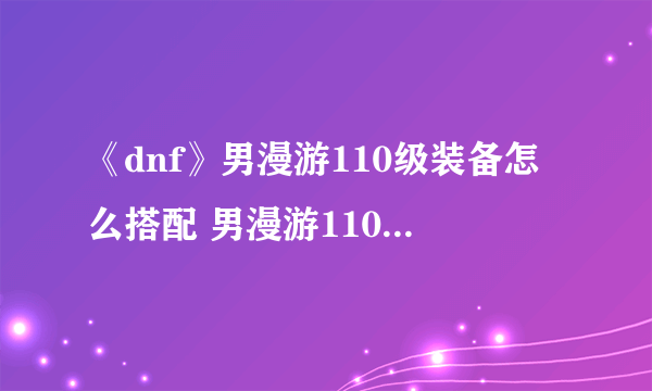 《dnf》男漫游110级装备怎么搭配 男漫游110级装备搭配推荐