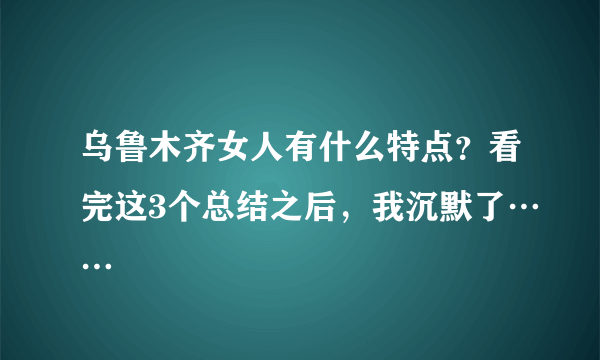 乌鲁木齐女人有什么特点？看完这3个总结之后，我沉默了……