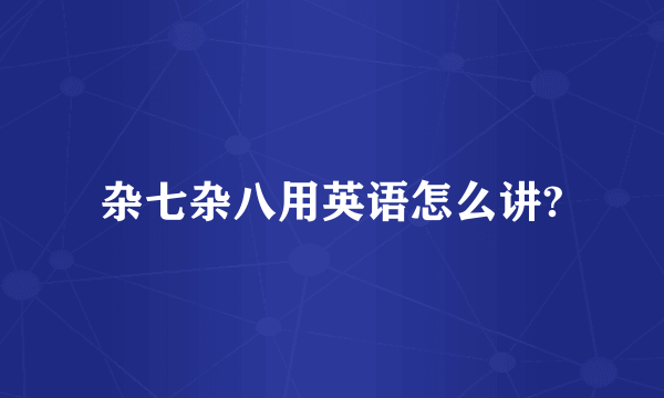 杂七杂八用英语怎么讲?