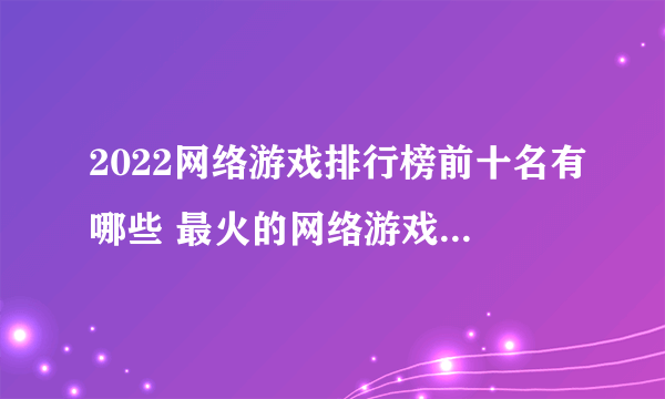2022网络游戏排行榜前十名有哪些 最火的网络游戏排行榜推荐
