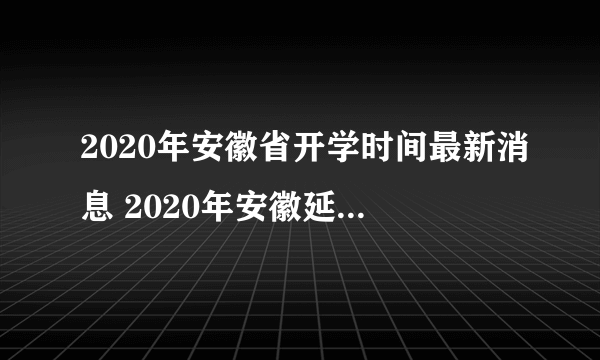 2020年安徽省开学时间最新消息 2020年安徽延迟到什么时候开学