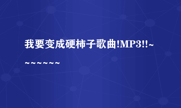 我要变成硬柿子歌曲!MP3!!~~~~~~~