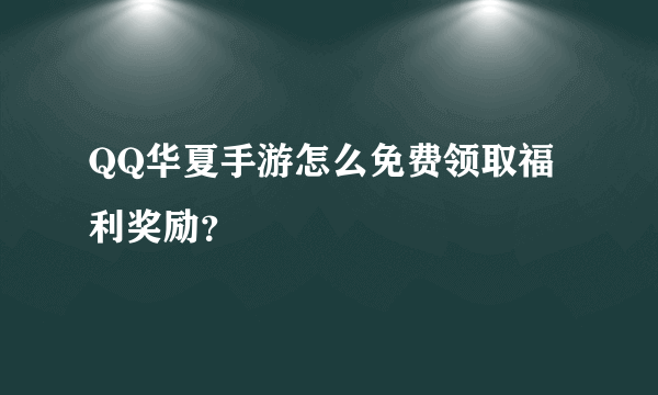 QQ华夏手游怎么免费领取福利奖励？