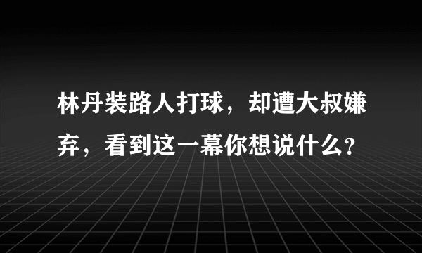 林丹装路人打球，却遭大叔嫌弃，看到这一幕你想说什么？