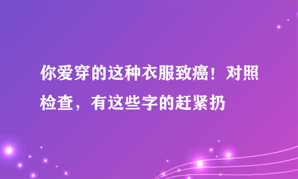你爱穿的这种衣服致癌！对照检查，有这些字的赶紧扔