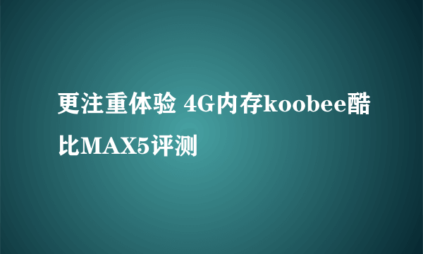 更注重体验 4G内存koobee酷比MAX5评测