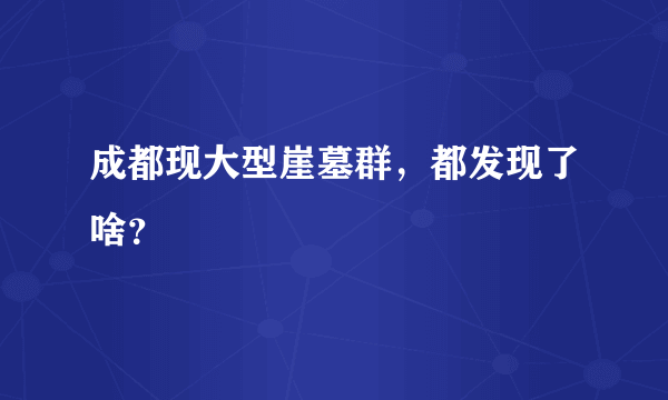 成都现大型崖墓群，都发现了啥？